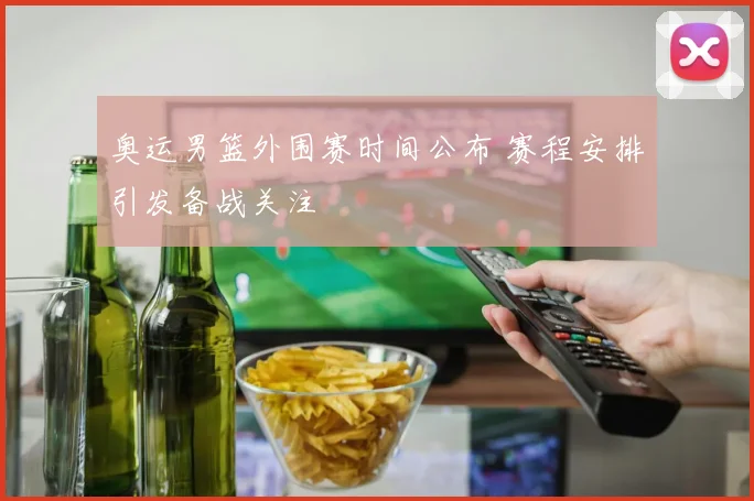 奥运男篮外围赛时间公布 赛程安排引发备战关注
