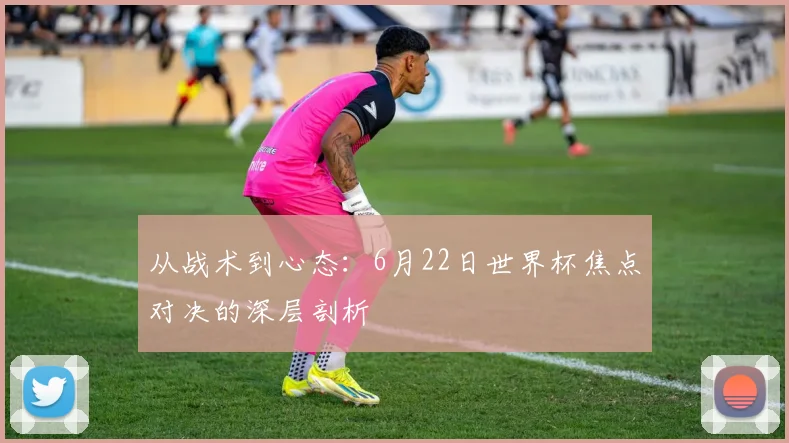 从战术到心态：6月22日世界杯焦点对决的深层剖析