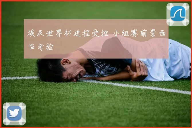 埃及世界杯进程受挫 小组赛前景面临考验