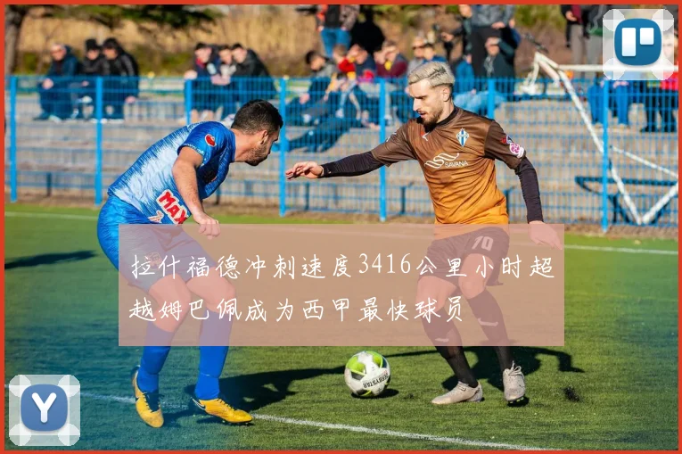 拉什福德冲刺速度3416公里小时超越姆巴佩成为西甲最快球员