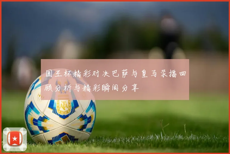 国王杯精彩对决巴萨与皇马录播回顾分析与精彩瞬间分享