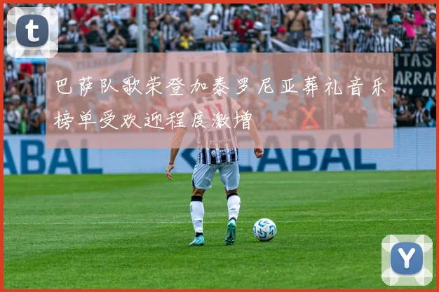 巴萨队歌荣登加泰罗尼亚葬礼音乐榜单受欢迎程度激增