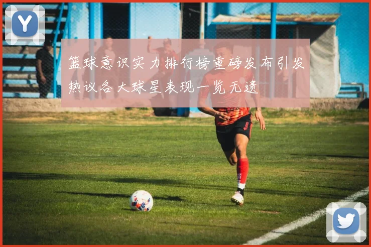 篮球意识实力排行榜重磅发布引发热议各大球星表现一览无遗