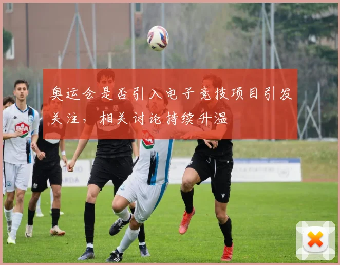 奥运会是否引入电子竞技项目引发关注，相关讨论持续升温