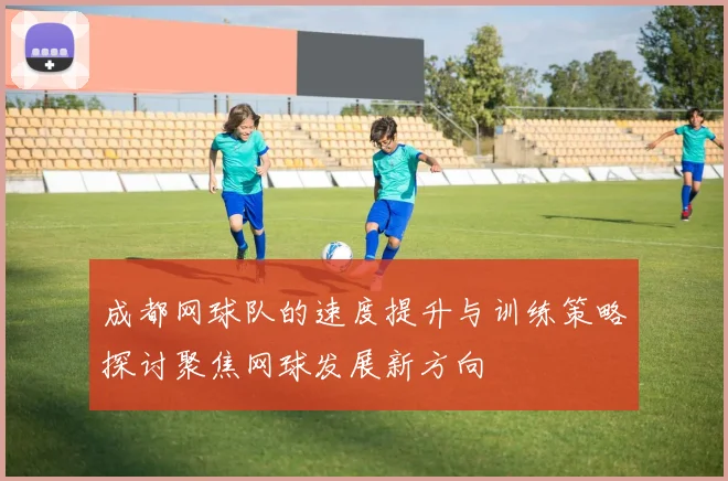 成都网球队的速度提升与训练策略探讨聚焦网球发展新方向
