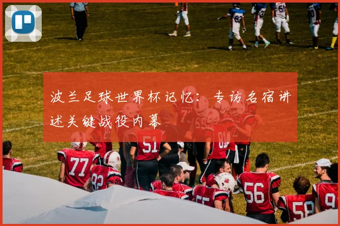 波兰足球世界杯记忆：专访名宿讲述关键战役内幕