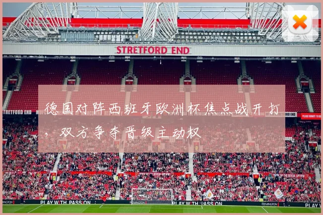德国对阵西班牙欧洲杯焦点战开打，双方争夺晋级主动权