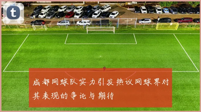 成都网球队实力引发热议网球界对其表现的争论与期待