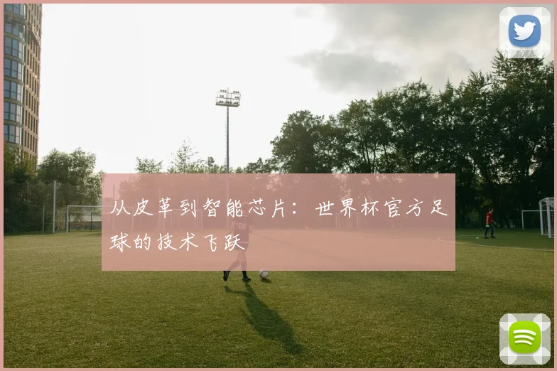 从皮革到智能芯片：世界杯官方足球的技术飞跃