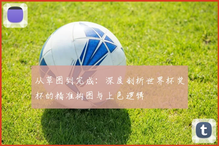 从草图到完成：深度剖析世界杯奖杯的精准构图与上色逻辑